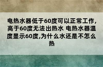 电热水器低于60度可以正常工作,高于60度无法出热水 电热水器温度显示60度,为什么水还是不怎么热